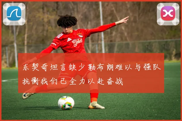 东契奇坦言缺少勒布朗难以与强队抗衡我们已全力以赴奋战