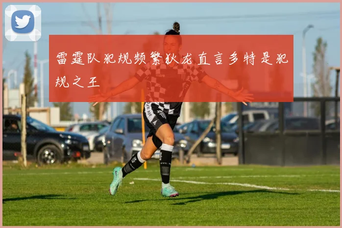 雷霆队犯规频繁狄龙直言多特是犯规之王