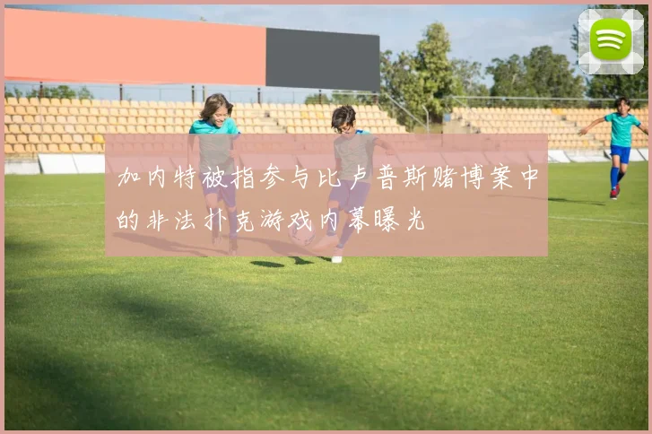 加内特被指参与比卢普斯赌博案中的非法扑克游戏内幕曝光