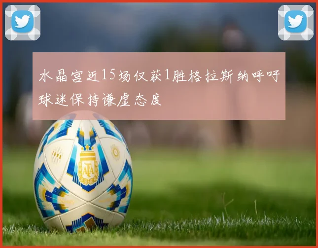 水晶宫近15场仅获1胜格拉斯纳呼吁球迷保持谦虚态度