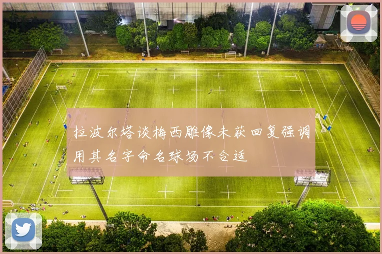 拉波尔塔谈梅西雕像未获回复强调用其名字命名球场不合适