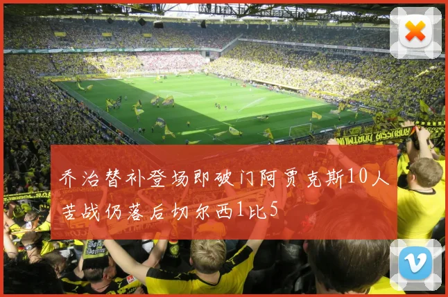 乔治替补登场即破门阿贾克斯10人苦战仍落后切尔西1比5