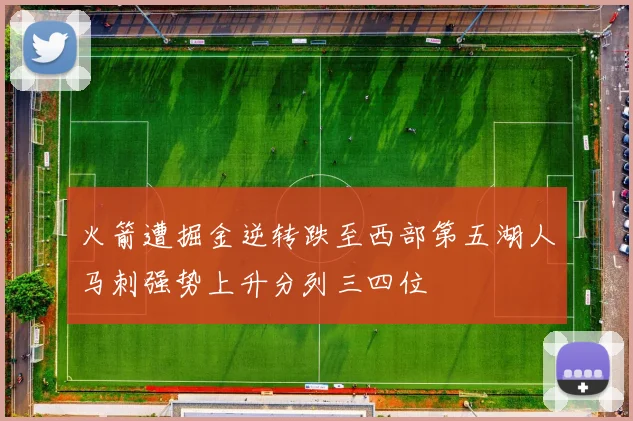 火箭遭掘金逆转跌至西部第五湖人马刺强势上升分列三四位