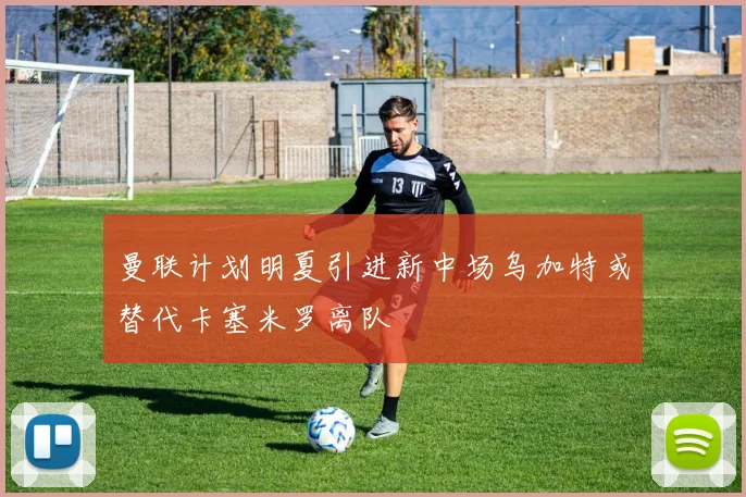 曼联计划明夏引进新中场乌加特或替代卡塞米罗离队
