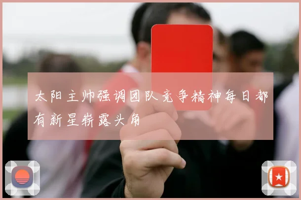 太阳主帅强调团队竞争精神每日都有新星崭露头角