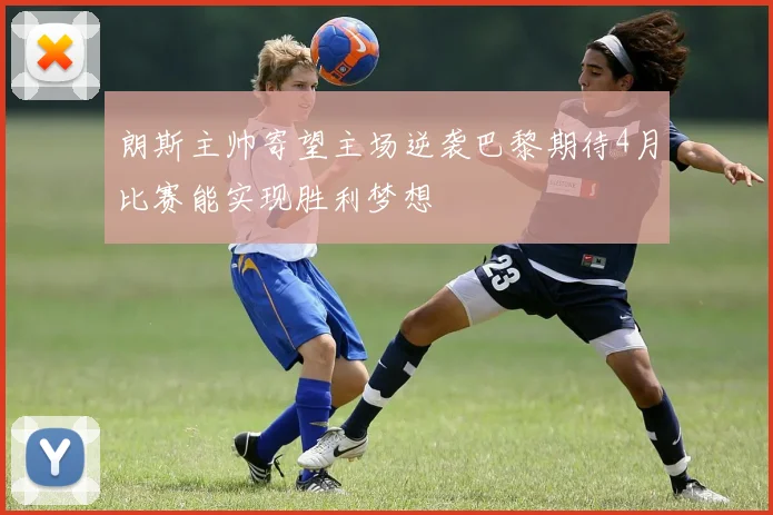 朗斯主帅寄望主场逆袭巴黎期待4月比赛能实现胜利梦想