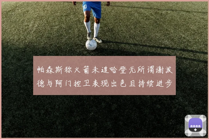 帕森斯称火箭未追哈登无所谓谢泼德与阿门控卫表现出色且持续进步