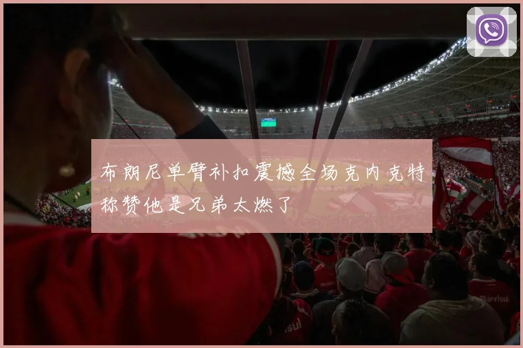 布朗尼单臂补扣震撼全场克内克特称赞他是兄弟太燃了