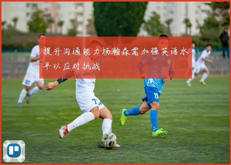 提升沟通能力杨瀚森需加强英语水平以应对挑战