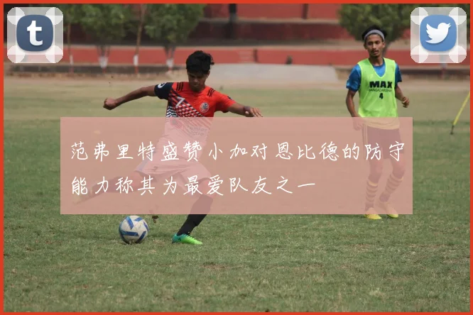 范弗里特盛赞小加对恩比德的防守能力称其为最爱队友之一