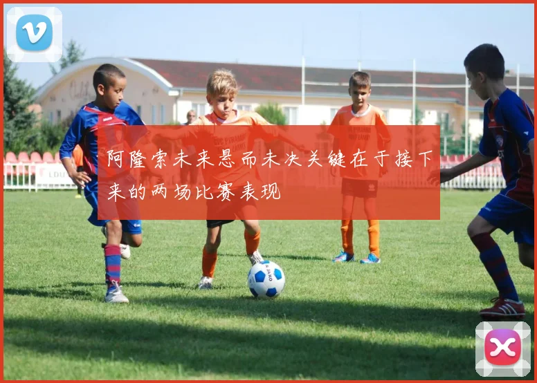 阿隆索未来悬而未决关键在于接下来的两场比赛表现