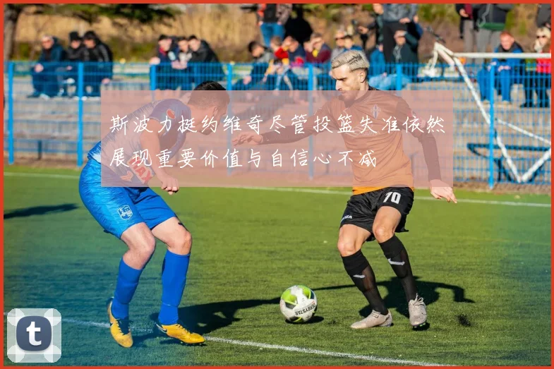 斯波力挺约维奇尽管投篮失准依然展现重要价值与自信心不减