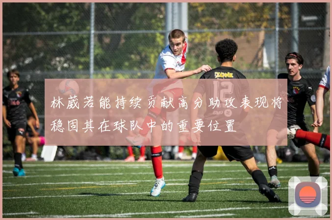 林葳若能持续贡献高分助攻表现将稳固其在球队中的重要位置