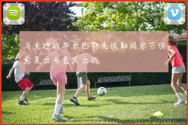 马竞迎战毕尔巴鄂竞技勒诺尔芒伤愈复出或首发出战