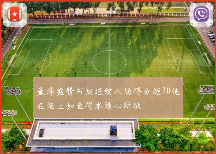 豪泽盛赞布朗连续八场得分超30他在场上如鱼得水随心所欲