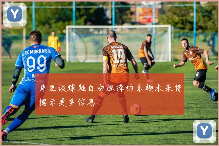 库里谈球鞋自由选择的乐趣未来将揭示更多信息