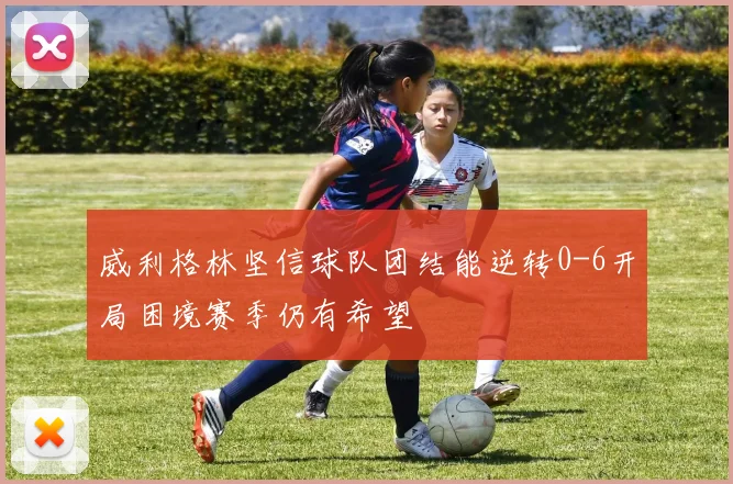 威利格林坚信球队团结能逆转0-6开局困境赛季仍有希望