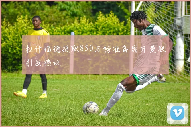 拉什福德提取850万镑准备离开曼联引发热议