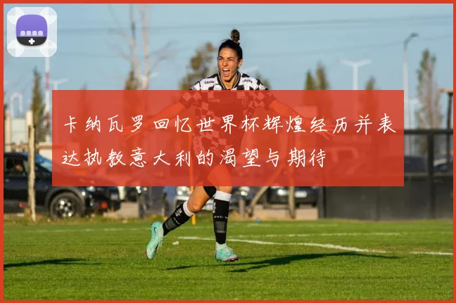 卡纳瓦罗回忆世界杯辉煌经历并表达执教意大利的渴望与期待